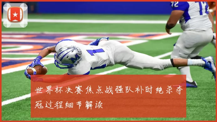 世界杯决赛焦点战强队补时绝杀夺冠过程细节解读