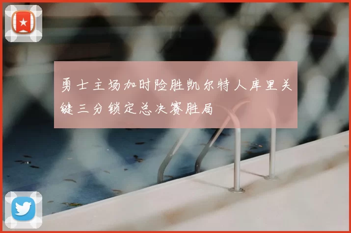 勇士主场加时险胜凯尔特人库里关键三分锁定总决赛胜局