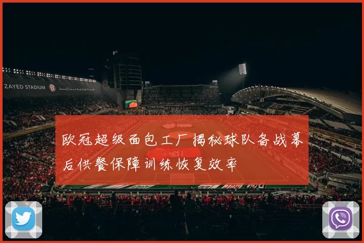 欧冠超级面包工厂揭秘球队备战幕后供餐保障训练恢复效率