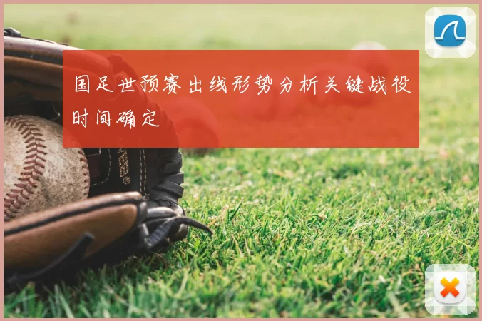 国足世预赛出线形势分析关键战役时间确定