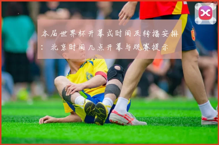 本届世界杯开幕式时间及转播安排：北京时间几点开幕与观赛提示