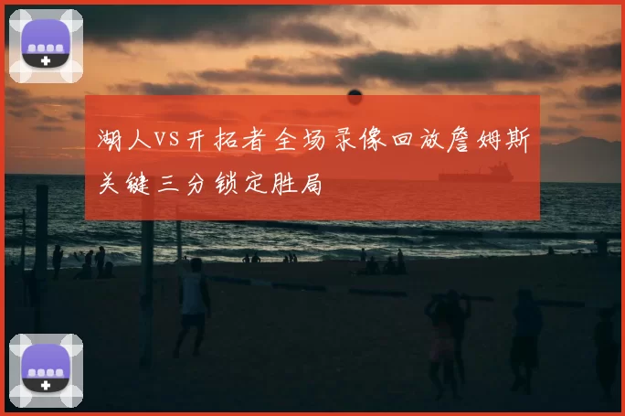 湖人vs开拓者全场录像回放詹姆斯关键三分锁定胜局