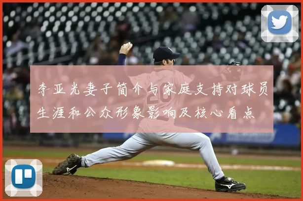 李亚光妻子简介与家庭支持对球员生涯和公众形象影响及核心看点