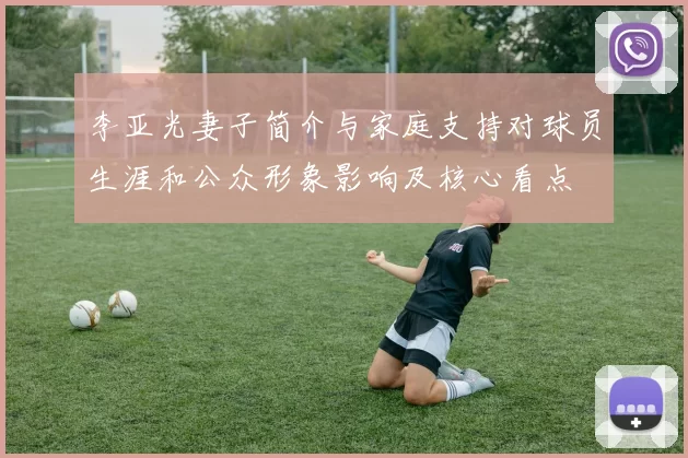 李亚光妻子简介与家庭支持对球员生涯和公众形象影响及核心看点