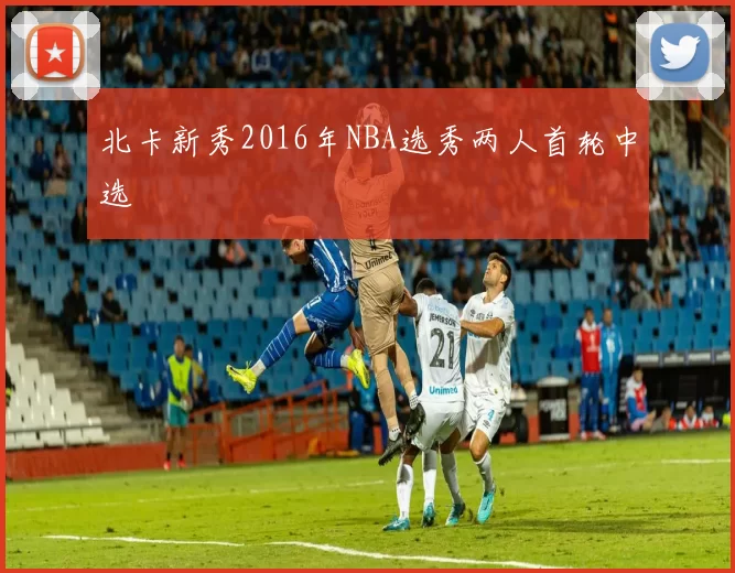 北卡新秀2016年NBA选秀两人首轮中选