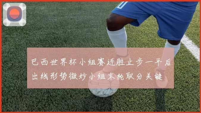 巴西世界杯小组赛连胜止步一平后出线形势微妙小组末轮取分关键