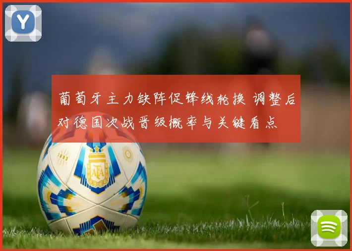 葡萄牙主力缺阵促锋线轮换 调整后对德国次战晋级概率与关键看点