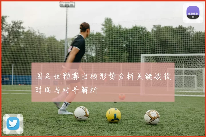 国足世预赛出线形势分析关键战役时间与对手解析