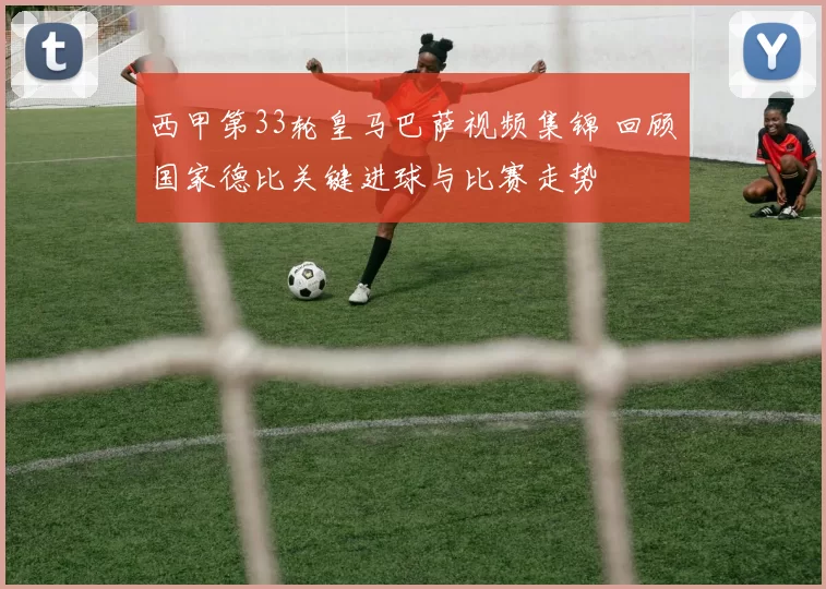 西甲第33轮皇马巴萨视频集锦 回顾国家德比关键进球与比赛走势