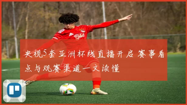 央视5套亚洲杯线直播开启 赛事看点与观赛渠道一文读懂