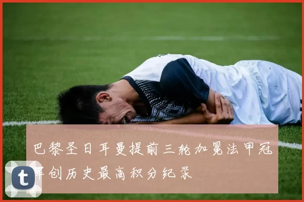 巴黎圣日耳曼提前三轮加冕法甲冠军创历史最高积分纪录