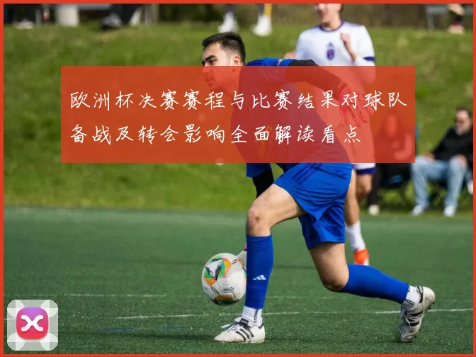 欧洲杯决赛赛程与比赛结果对球队备战及转会影响全面解读看点