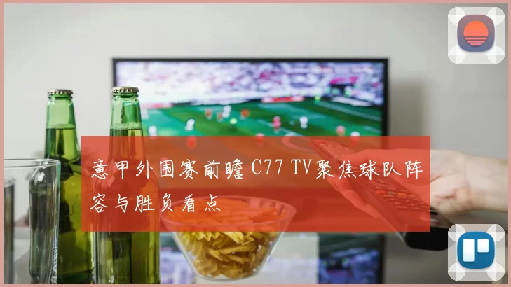 意甲外围赛前瞻 C77 TV聚焦球队阵容与胜负看点