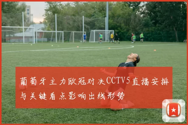 葡萄牙主力欧冠对决CCTV5直播安排与关键看点影响出线形势