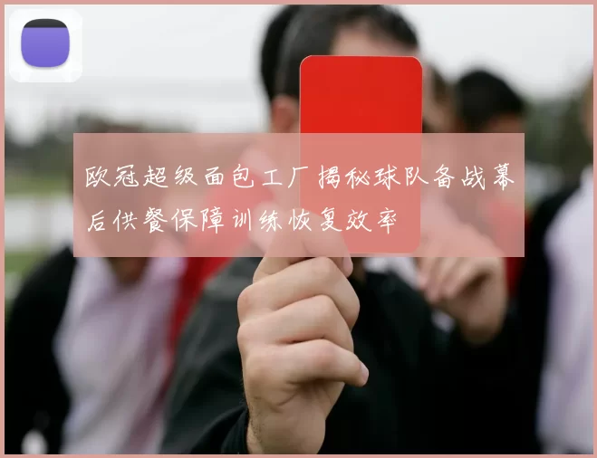 欧冠超级面包工厂揭秘球队备战幕后供餐保障训练恢复效率