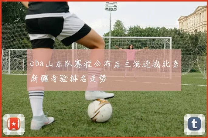 cba山东队赛程公布后主场连战北京新疆考验排名走势