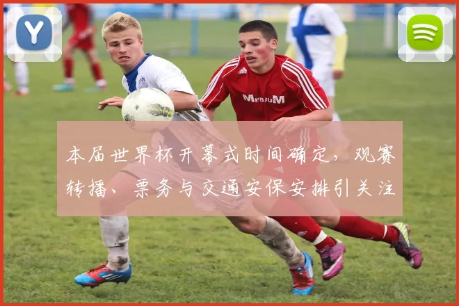 本届世界杯开幕式时间确定,观赛转播、票务与交通安保安排引关注