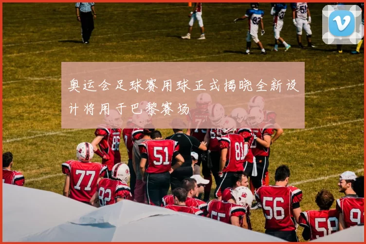 奥运会足球赛用球正式揭晓全新设计将用于巴黎赛场