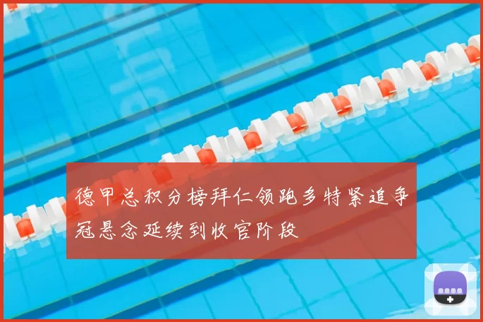 德甲总积分榜拜仁领跑多特紧追争冠悬念延续到收官阶段