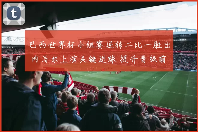 巴西世界杯小组赛逆转二比一胜出 内马尔上演关键进球 提升晋级前景