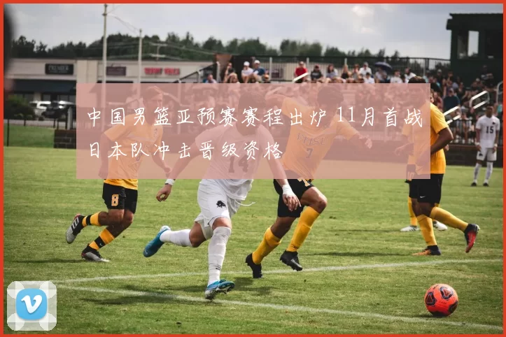 中国男篮亚预赛赛程出炉 11月首战日本队冲击晋级资格