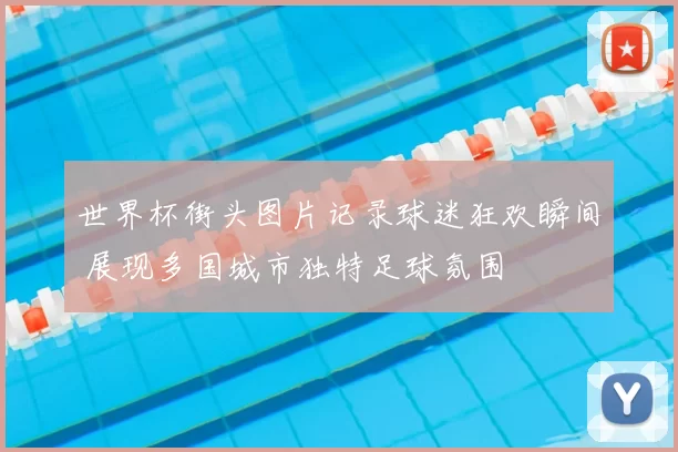 世界杯街头图片记录球迷狂欢瞬间 展现多国城市独特足球氛围