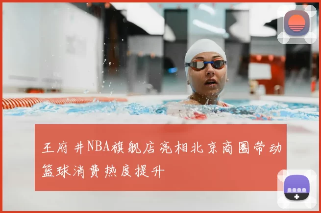 王府井NBA旗舰店亮相北京商圈带动篮球消费热度提升
