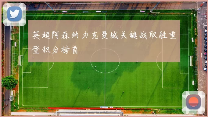 英超阿森纳力克曼城关键战取胜重登积分榜首