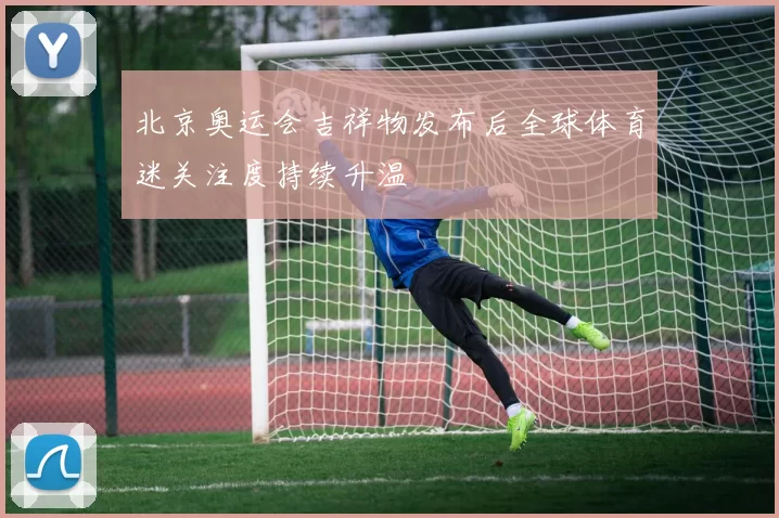 北京奥运会吉祥物发布后全球体育迷关注度持续升温