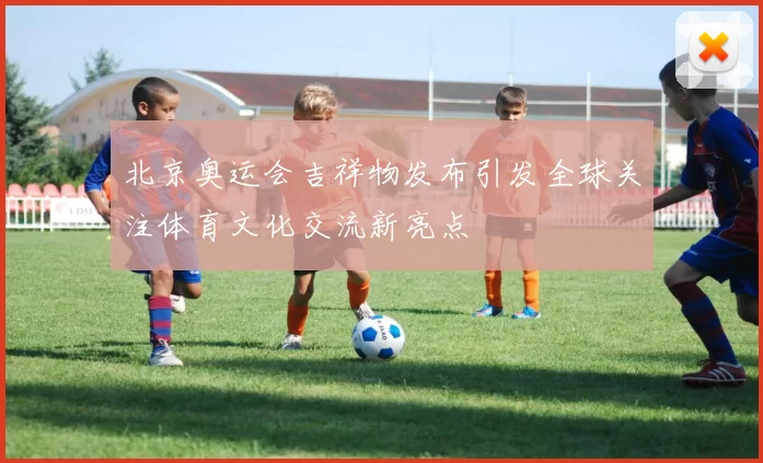 北京奥运会吉祥物发布引发全球关注体育文化交流新亮点