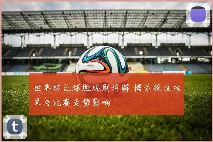 世界杯让球胜规则详解 揭示投注结果与比赛走势影响