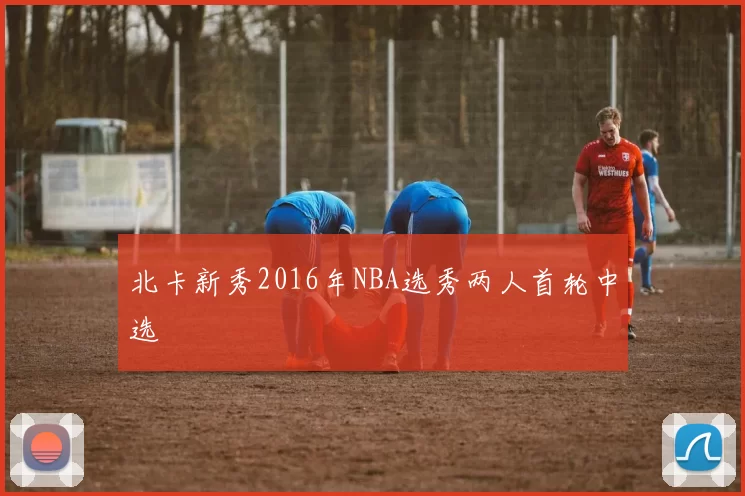 北卡新秀2016年NBA选秀两人首轮中选