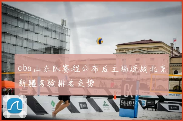 cba山东队赛程公布后主场连战北京新疆考验排名走势