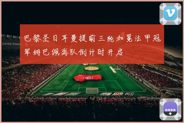 巴黎圣日耳曼提前三轮加冕法甲冠军姆巴佩离队倒计时开启