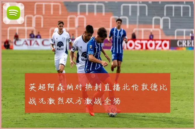 英超阿森纳对热刺直播北伦敦德比战况激烈双方激战全场