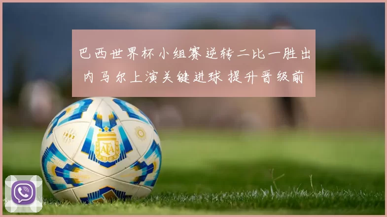 巴西世界杯小组赛逆转二比一胜出 内马尔上演关键进球 提升晋级前景