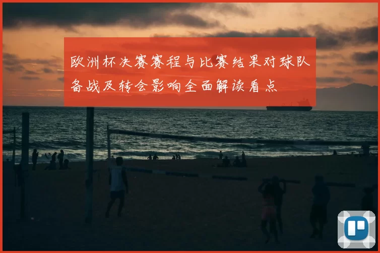 欧洲杯决赛赛程与比赛结果对球队备战及转会影响全面解读看点