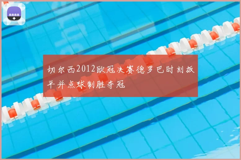 切尔西2012欧冠决赛德罗巴时刻扳平并点球制胜夺冠