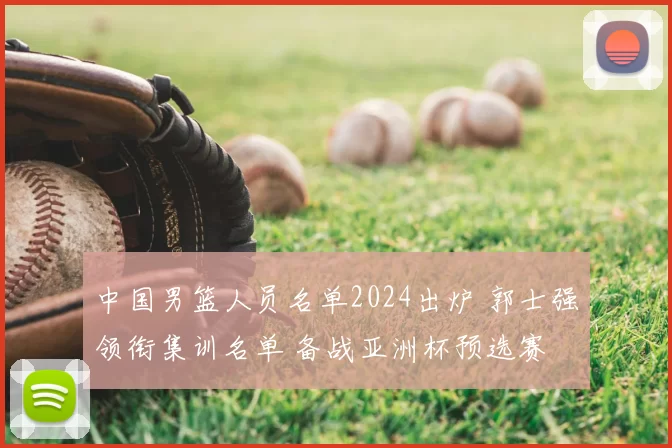 中国男篮人员名单2024出炉 郭士强领衔集训名单 备战亚洲杯预选赛