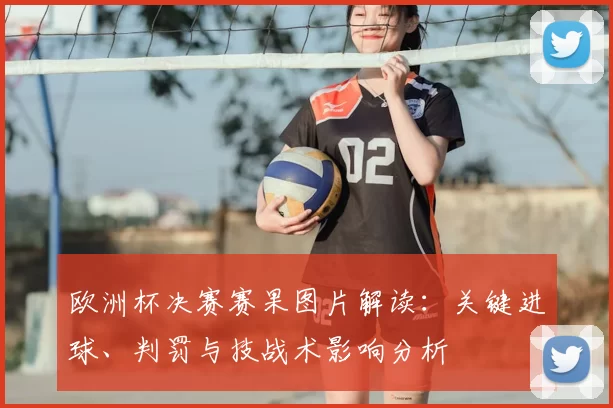 欧洲杯决赛赛果图片解读：关键进球、判罚与技战术影响分析
