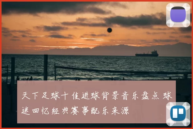 天下足球十佳进球背景音乐盘点 球迷回忆经典赛事配乐来源